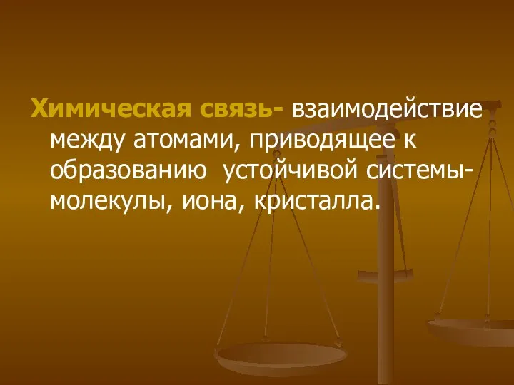 Химическая связь- взаимодействие между атомами, приводящее к образованию устойчивой системы- молекулы, иона, кристалла.