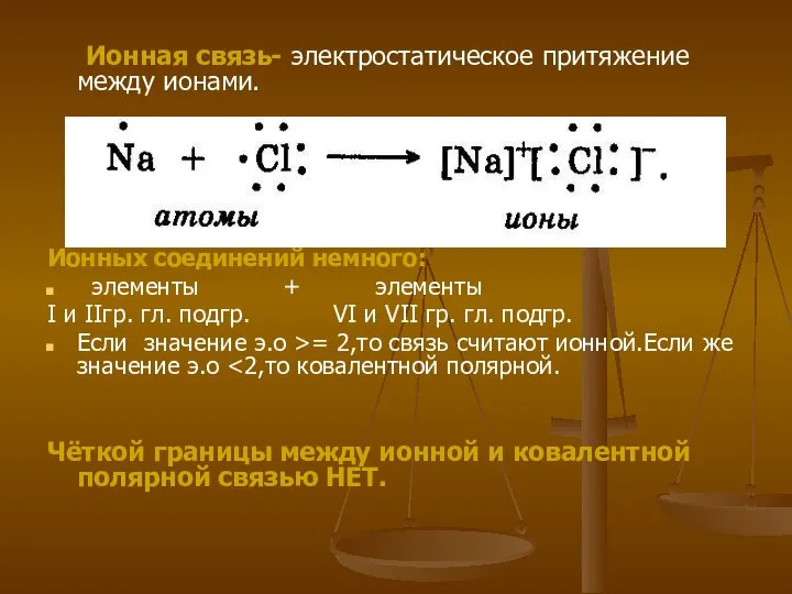 Ионная связь- электростатическое притяжение между ионами. Ионных соединений немного: элементы +