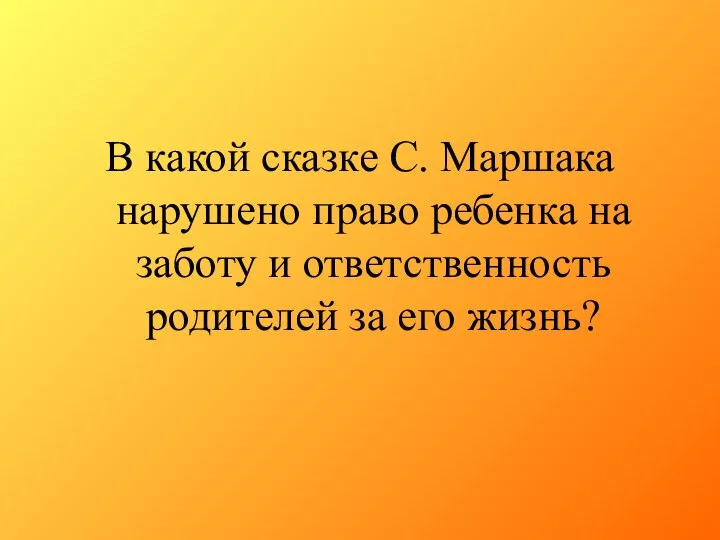 В какой сказке С. Маршака нарушено право ребенка на заботу и ответственность родителей за его жизнь?