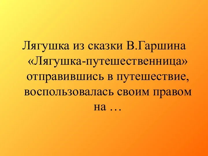 Лягушка из сказки В.Гаршина «Лягушка-путешественница» отправившись в путешествие, воспользовалась своим правом на …