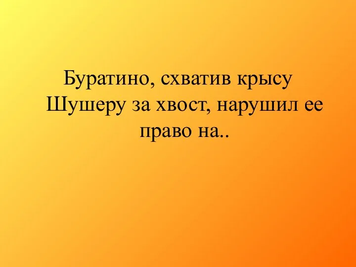 Буратино, схватив крысу Шушеру за хвост, нарушил ее право на..