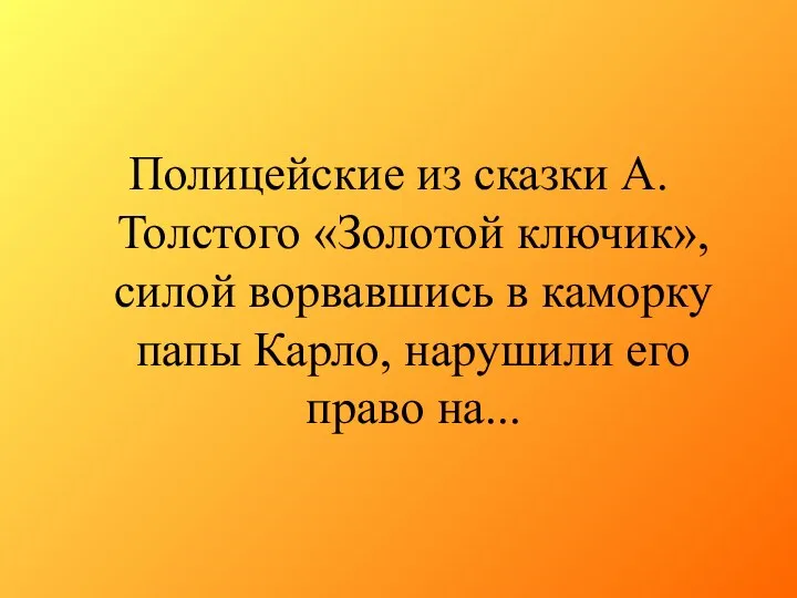 Полицейские из сказки А.Толстого «Золотой ключик»,силой ворвавшись в каморку папы Карло, нарушили его право на...