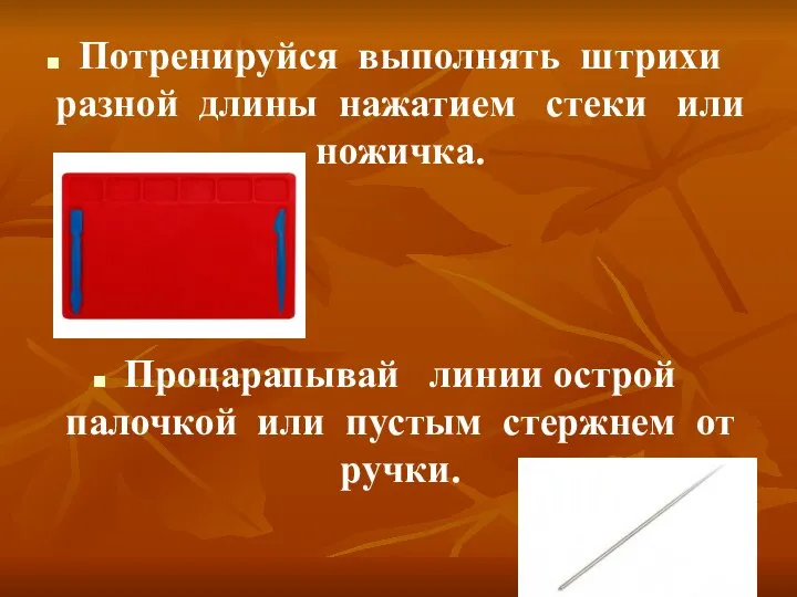 Потренируйся выполнять штрихи разной длины нажатием стеки или ножичка. Процарапывай линии