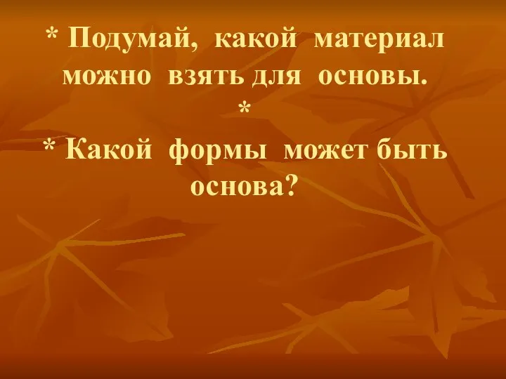 * Подумай, какой материал можно взять для основы. * * Какой формы может быть основа?