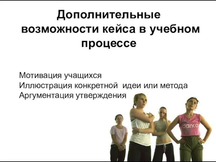 Дополнительные возможности кейса в учебном процессе Мотивация учащихся Иллюстрация конкретной идеи или метода Аргументация утверждения