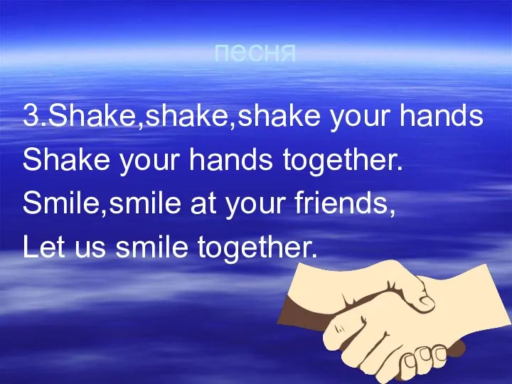 песня 3.Shake,shake,shake your hands Shake your hands together. Smile,smile at your friends, Let us smile together.