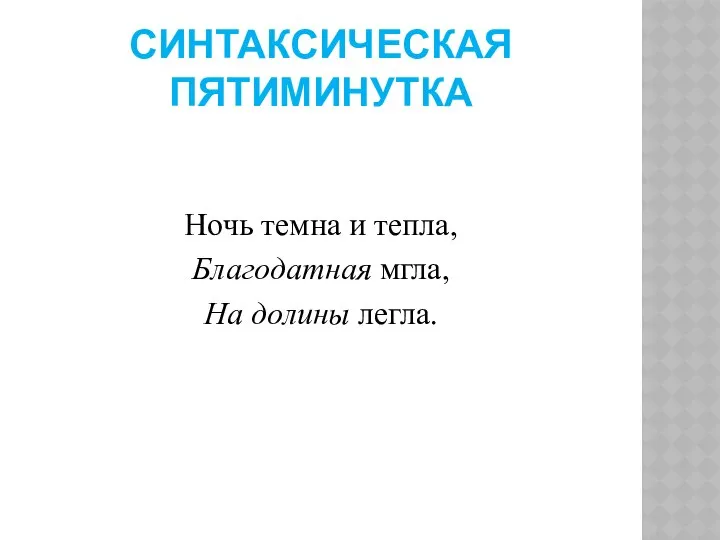 Синтаксическая пятиминутка Ночь темна и тепла, Благодатная мгла, На долины легла.