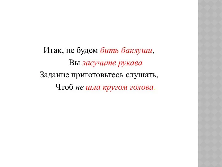 Итак, не будем бить баклуши, Вы засучите рукава Задание приготовьтесь слушать, Чтоб не шла кругом голова.