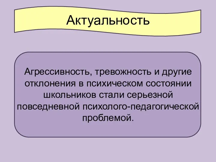 Актуальность Агрессивность, тревожность и другие отклонения в психическом состоянии школьников стали серьезной повседневной психолого-педагогической проблемой.