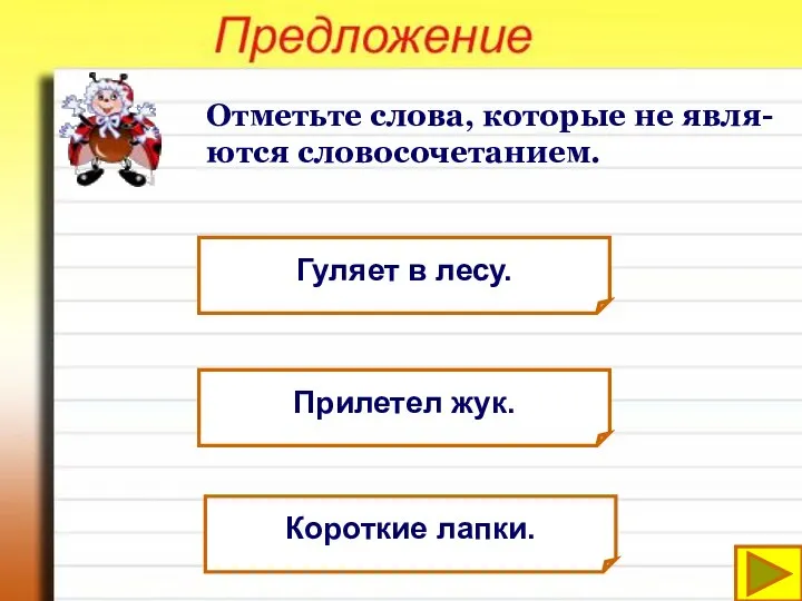 Отметьте слова, которые не явля-ются словосочетанием. Гуляет в лесу. Прилетел жук. Короткие лапки.