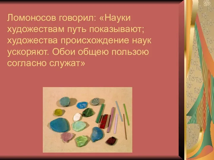 Ломоносов говорил: «Науки художествам путь показывают; художества происхождение наук ускоряют. Обои общею пользою согласно служат»