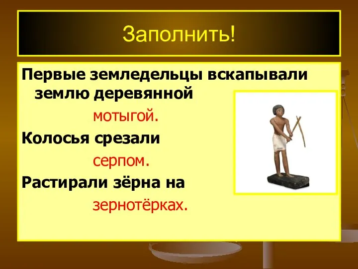 Заполнить! Первые земледельцы вскапывали землю деревянной мотыгой. Колосья срезали серпом. Растирали зёрна на зернотёрках.