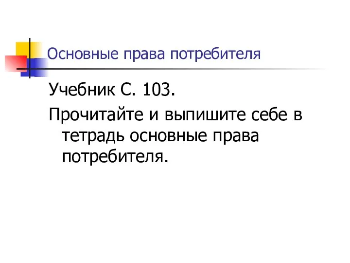 Основные права потребителя Учебник С. 103. Прочитайте и выпишите себе в тетрадь основные права потребителя.