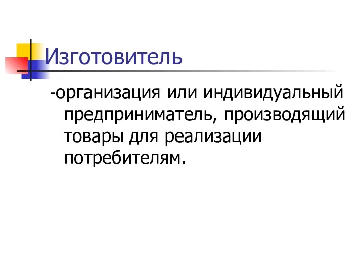 Изготовитель -организация или индивидуальный предприниматель, производящий товары для реализации потребителям.