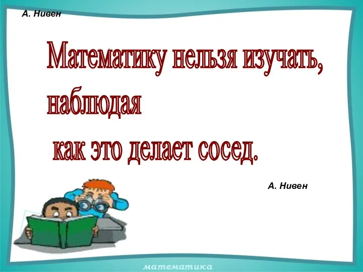 А. Нивен Математику нельзя изучать, наблюдая как это делает сосед. А. Нивен