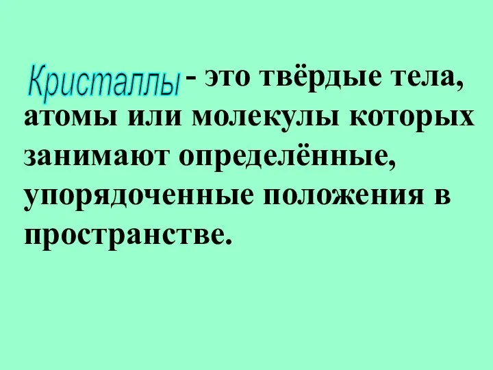 - это твёрдые тела, атомы или молекулы которых занимают определённые, упорядоченные положения в пространстве. Кристаллы