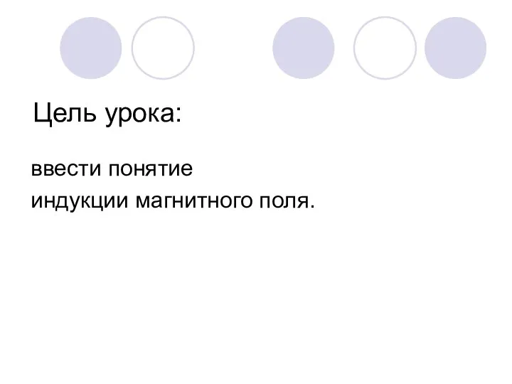 Цель урока: ввести понятие индукции магнитного поля.