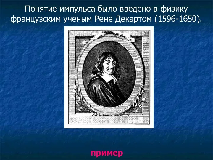 Понятие импульса было введено в физику французским ученым Рене Декартом (1596-1650). пример