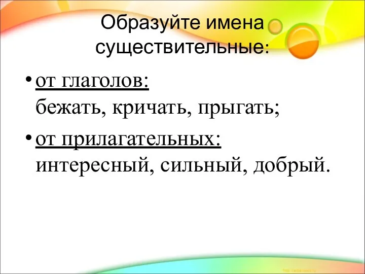 Образуйте имена существительные: от глаголов: бежать, кричать, прыгать; от прилагательных: интересный, сильный, добрый.