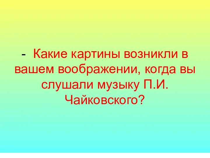 - Какие картины возникли в вашем воображении, когда вы слушали музыку П.И. Чайковского?