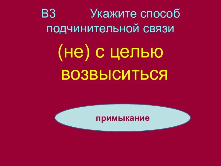 В3 Укажите способ подчинительной связи (не) с целью возвыситься примыкание