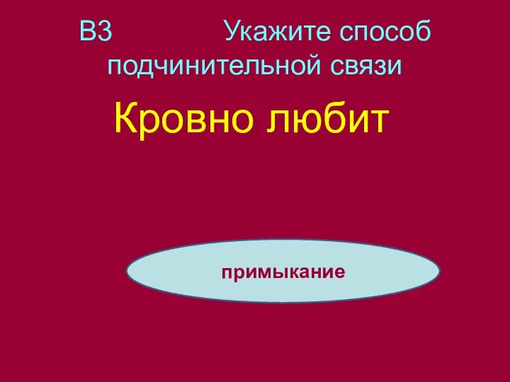 В3 Укажите способ подчинительной связи Кровно любит примыкание