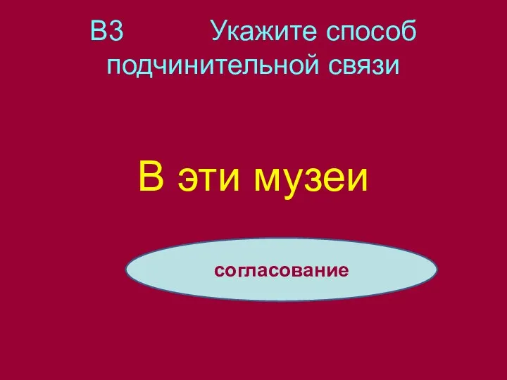 В3 Укажите способ подчинительной связи В эти музеи согласование