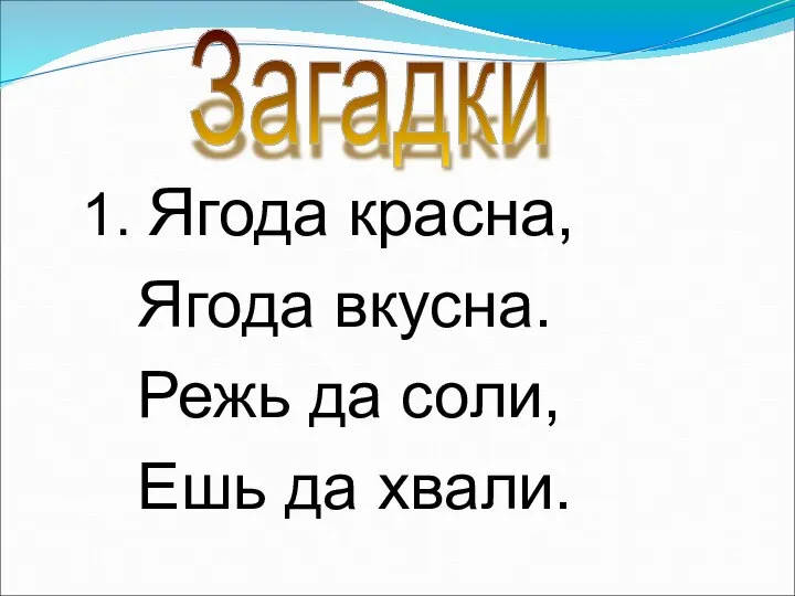 1. Ягода красна, Ягода вкусна. Режь да соли, Ешь да хвали. Загадки