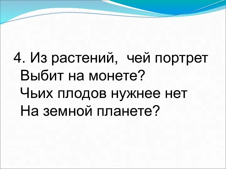 4. Из растений, чей портрет Выбит на монете? Чьих плодов нужнее нет На земной планете?