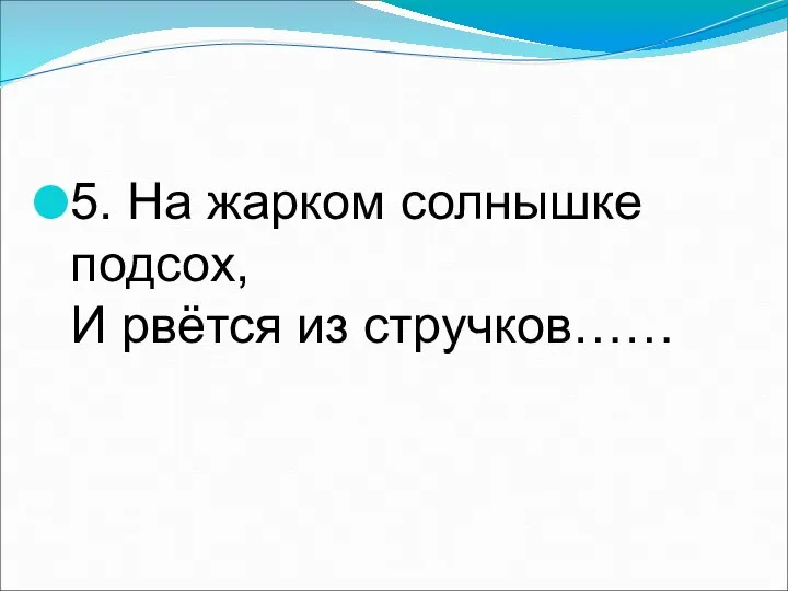 5. На жарком солнышке подсох, И рвётся из стручков……