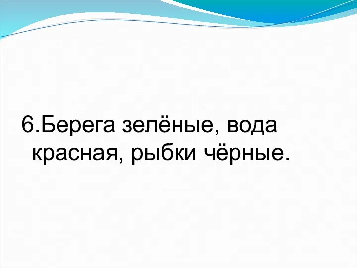 6.Берега зелёные, вода красная, рыбки чёрные.