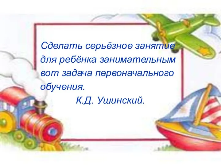 Сделать серьёзное занятие для ребёнка занимательным вот задача первоначального обучения. К.Д. Ушинский.