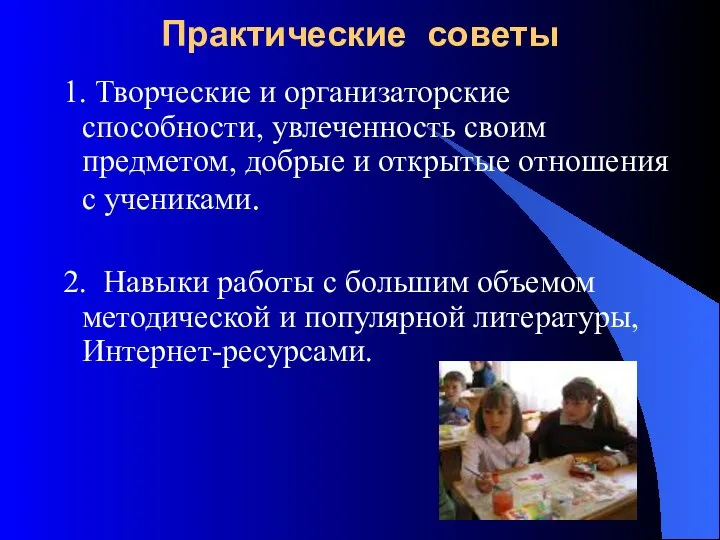 Практические советы 1. Творческие и организаторские способности, увлеченность своим предметом, добрые