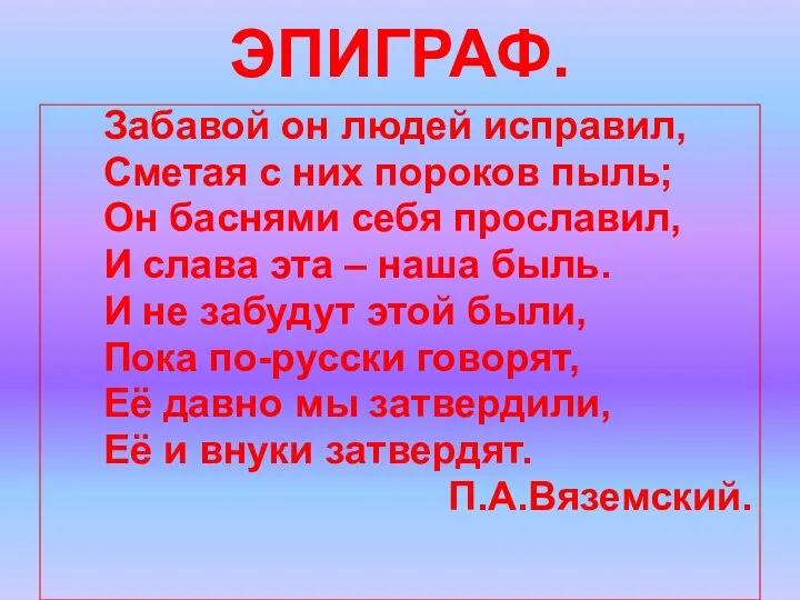 ЭПИГРАФ. Забавой он людей исправил, Сметая с них пороков пыль; Он