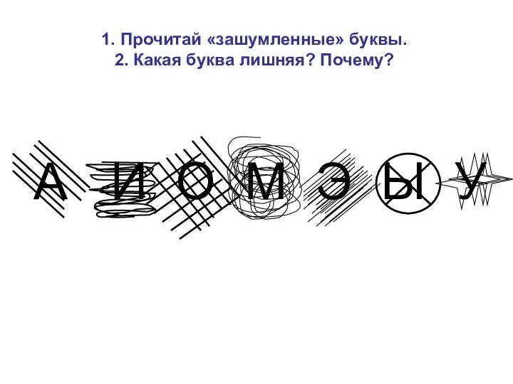 А И О М Э Ы У 1. Прочитай «зашумленные» буквы. 2. Какая буква лишняя? Почему?