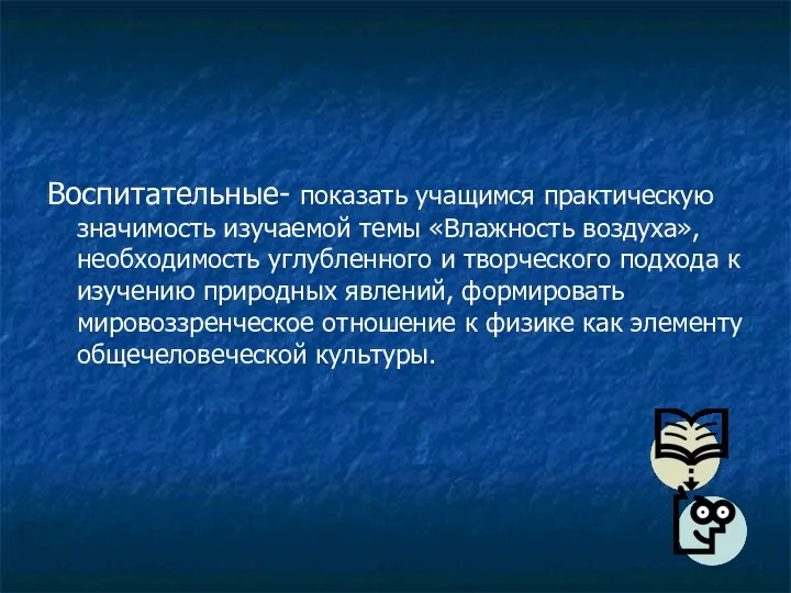 Воспитательные- показать учащимся практическую значимость изучаемой темы «Влажность воздуха», необходимость углубленного