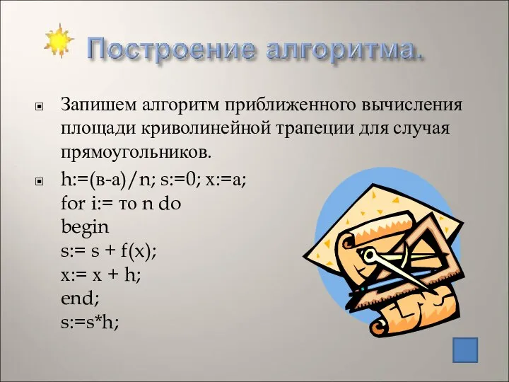 Запишем алгоритм приближенного вычисления площади криволинейной трапеции для случая прямоугольников. h:=(в-а)/n;