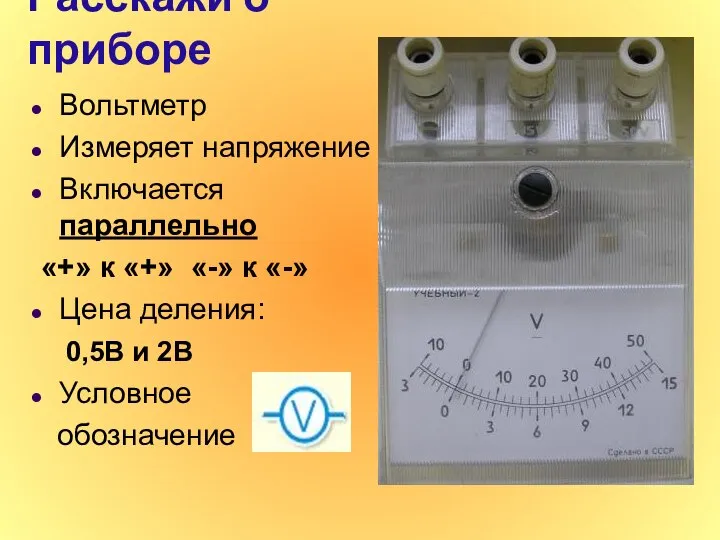 Расскажи о приборе Вольтметр Измеряет напряжение Включается параллельно «+» к «+»