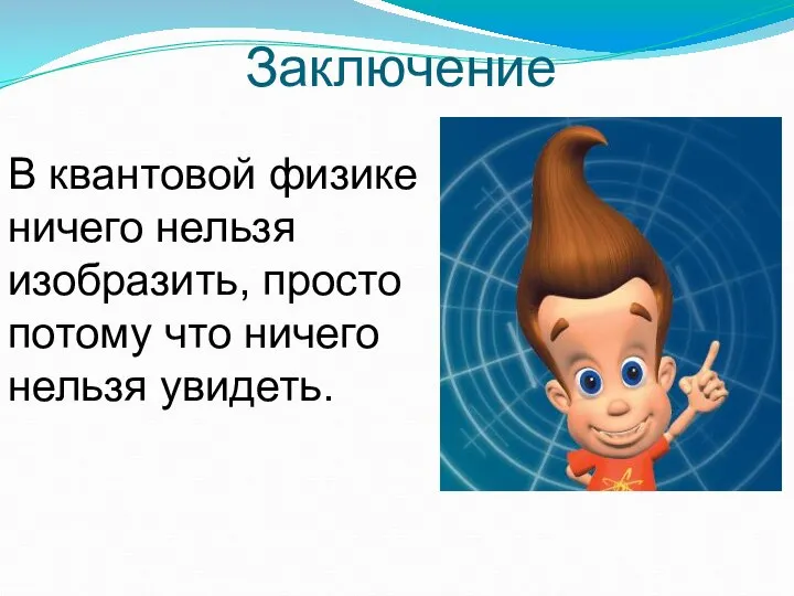 В квантовой физике ничего нельзя изобразить, просто потому что ничего нельзя увидеть. Заключение