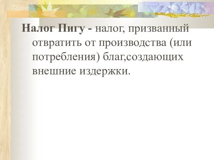 Налог Пигу - налог, призванный отвратить от производства (или потребления) благ,создающих внешние издержки.