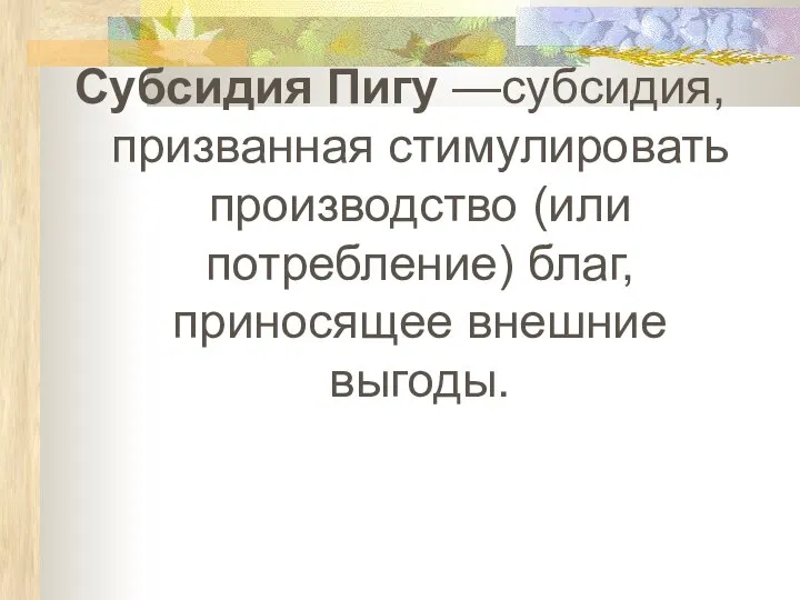 Субсидия Пигу —субсидия, призванная стимулировать производство (или потребление) благ, приносящее внешние выгоды.