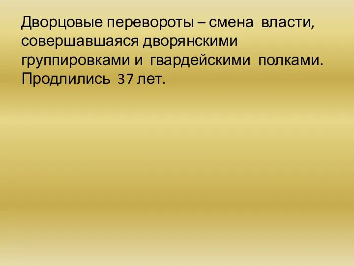 Дворцовые перевороты – смена власти, совершавшаяся дворянскими группировками и гвардейскими полками. Продлились 37 лет.