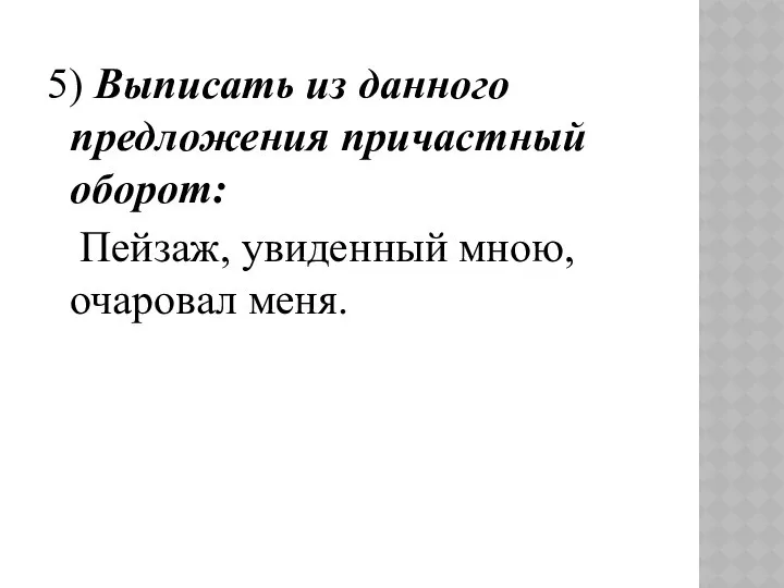 5) Выписать из данного предложения причастный оборот: Пейзаж, увиденный мною, очаровал меня.