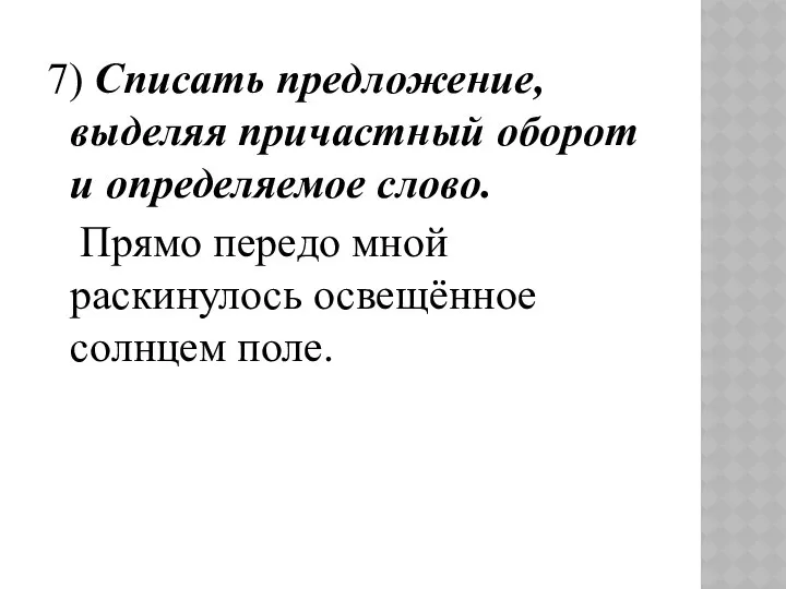 7) Списать предложение, выделяя причастный оборот и определяемое слово. Прямо передо мной раскинулось освещённое солнцем поле.