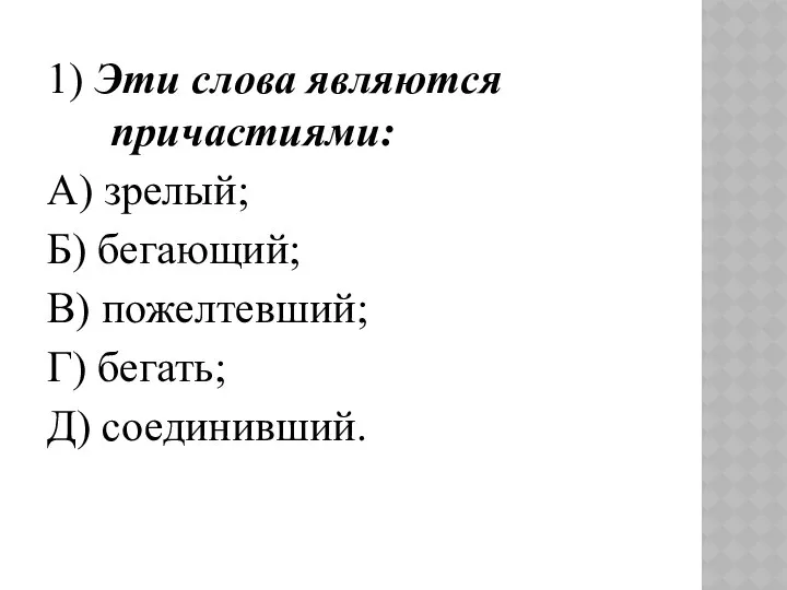 1) Эти слова являются причастиями: А) зрелый; Б) бегающий; В) пожелтевший; Г) бегать; Д) соединивший.