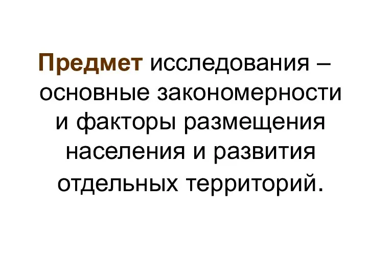 Предмет исследования – основные закономерности и факторы размещения населения и развития отдельных территорий.