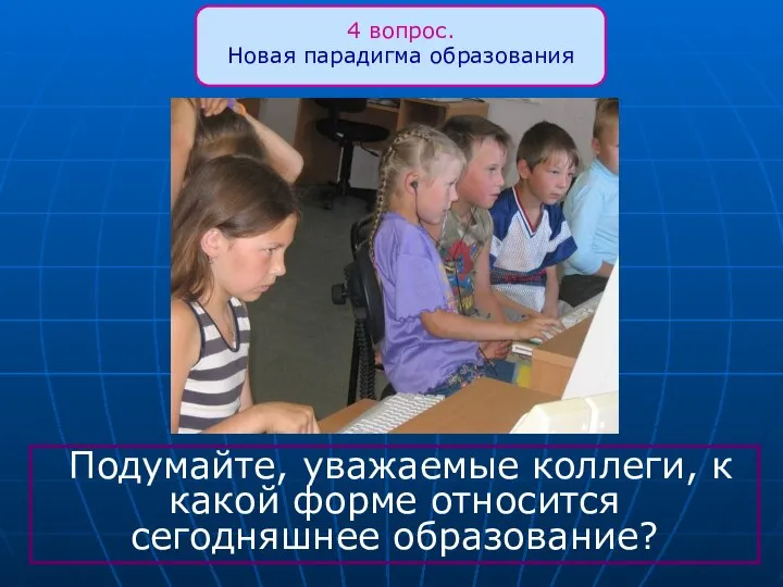 Подумайте, уважаемые коллеги, к какой форме относится сегодняшнее образование? 4 вопрос. Новая парадигма образования