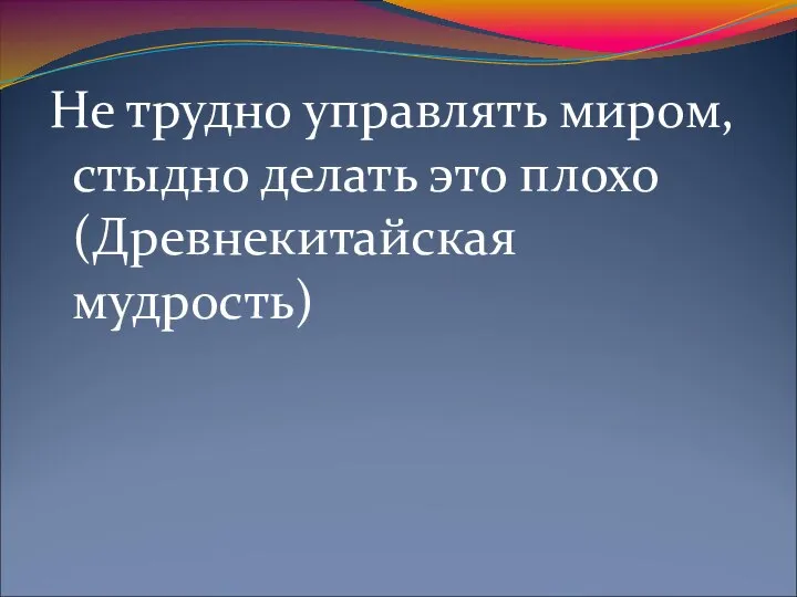 Не трудно управлять миром, стыдно делать это плохо (Древнекитайская мудрость)