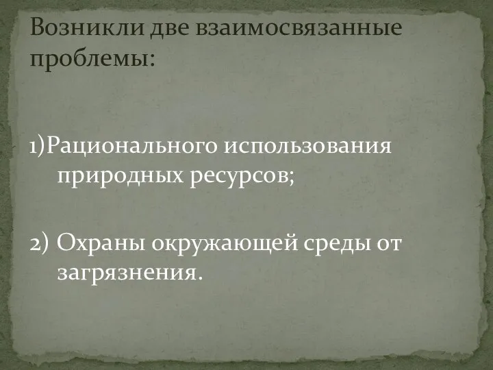 1)Рационального использования природных ресурсов; 2) Охраны окружающей среды от загрязнения. Возникли две взаимосвязанные проблемы: