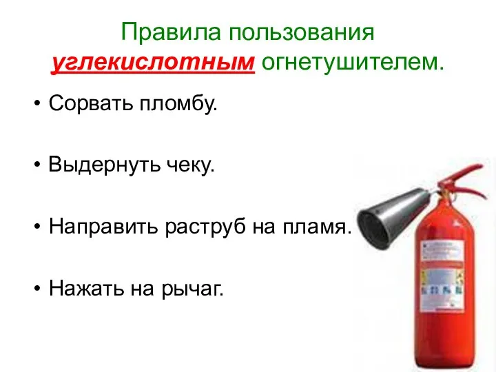 Правила пользования углекислотным огнетушителем. Сорвать пломбу. Выдернуть чеку. Направить раструб на пламя. Нажать на рычаг.